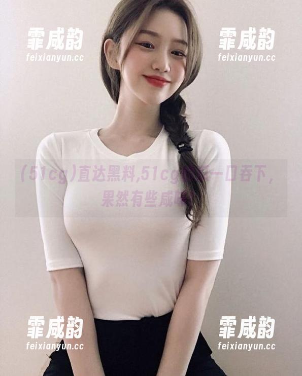 51cg 直达黑料,51cg的瓜一口吞下,果然有些咸味!